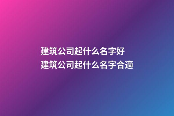 建筑公司起什么名字好 建筑公司起什么名字合適